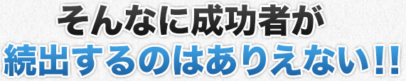 そんなに成功者が続出するのはありえない！！