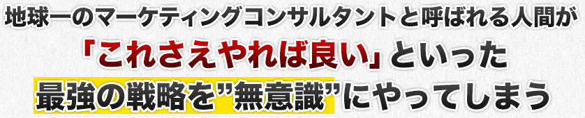 地球一のマーケティングコンサルタントと呼ばれる人間が　「これさえやれば良い」といった最強の戦略を”無意識”にやってしまう