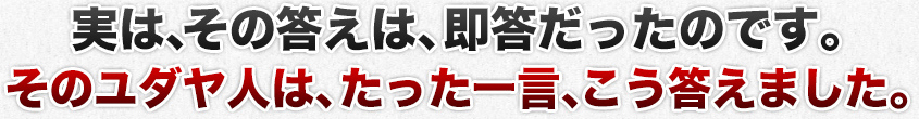 実は、その答えは、即答だったのです。そのユダヤ人は、たった一言、こう答えました。