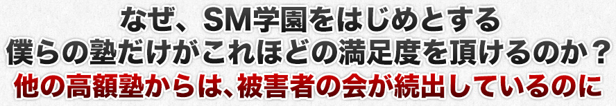 なぜ、SM学園をはじめとする僕らの塾だけがこれほどの満足度を頂けるのか？他の高額塾からは、被害者の会が続出しているのに