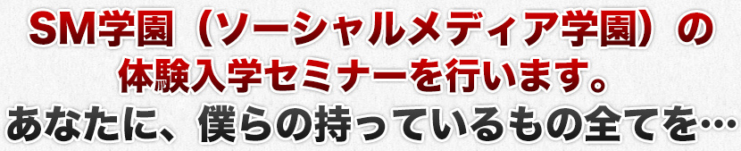 SM学園（ソーシャルメディア学園）の体験入学セミナーを行います。あなたに、僕らの持っているもの全てを…