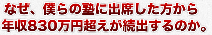 なぜ、僕らの塾に出席した方から年収830万円超えが続出するのか。
