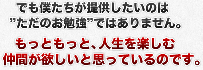 でも僕たちが提供したいのは”ただのお勉強”ではありません。もっともっと、人生を楽しむ仲間が欲しいと思っているのです。
