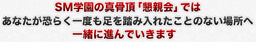 SM学園の真骨頂「懇親会」ではあなたが恐らく一度も足を踏み入れたことのない場所へ一緒に進んでいきます