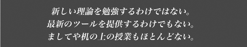 新しい理論を勉強するわけではない。
最新のツールを提供するわけでもない。ましてや机の上の授業もほとんどない。